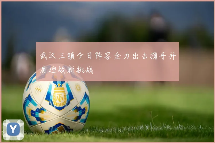 武汉三镇今日阵容全力出击携手并肩迎战新挑战