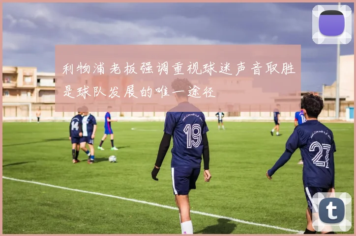 利物浦老板强调重视球迷声音取胜是球队发展的唯一途径