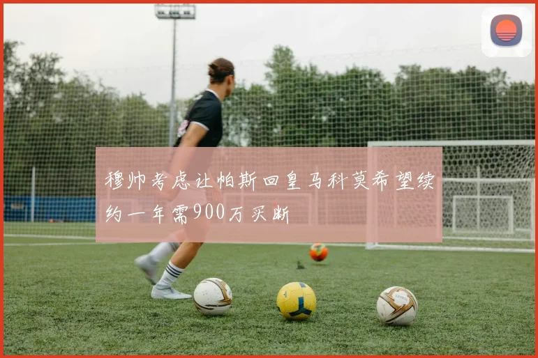 穆帅考虑让帕斯回皇马科莫希望续约一年需900万买断
