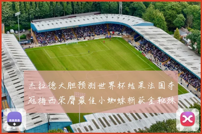 杰拉德大胆预测世界杯结果法国夺冠梅西荣膺最佳小蜘蛛斩获金靴殊荣