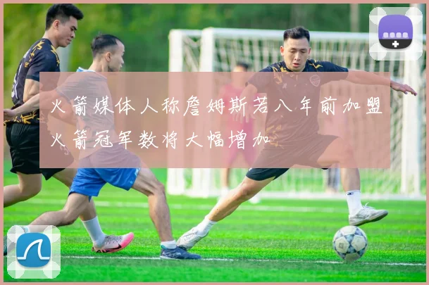 火箭媒体人称詹姆斯若八年前加盟火箭冠军数将大幅增加