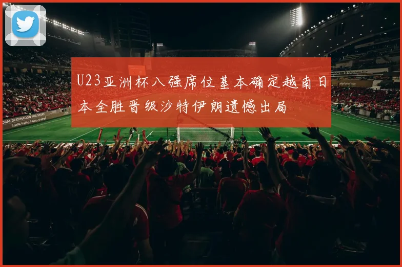U23亚洲杯八强席位基本确定越南日本全胜晋级沙特伊朗遗憾出局