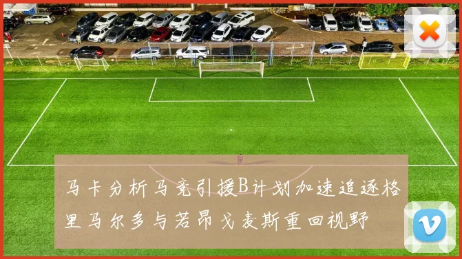 马卡分析马竞引援B计划加速追逐格里马尔多与若昂戈麦斯重回视野