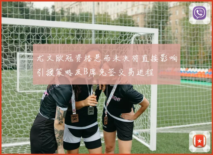 尤文欧冠资格悬而未决将直接影响引援策略及B席免签交易进程