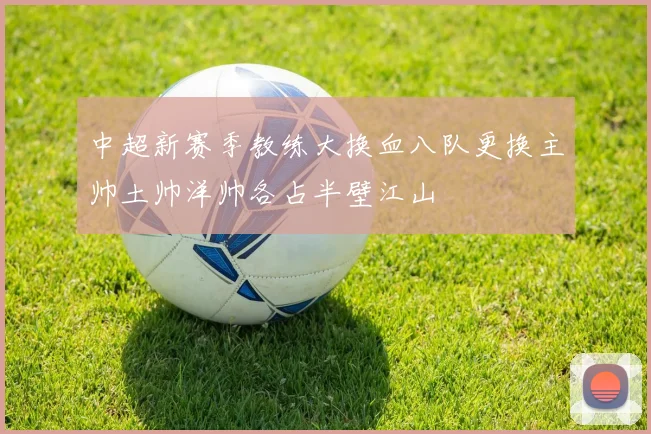 中超新赛季教练大换血八队更换主帅土帅洋帅各占半壁江山