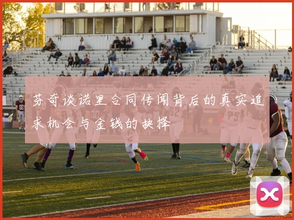 芬奇谈诺里合同传闻背后的真实追求机会与金钱的抉择