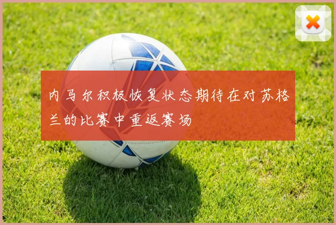 内马尔积极恢复状态期待在对苏格兰的比赛中重返赛场