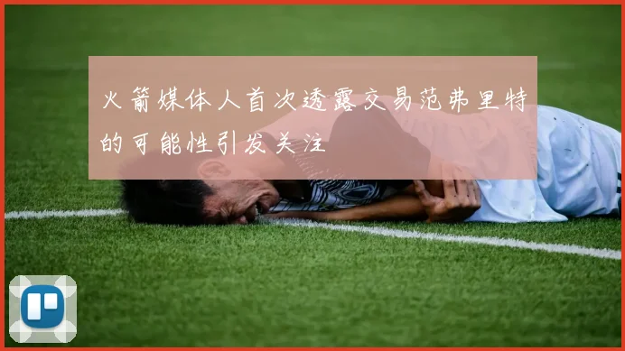 火箭媒体人首次透露交易范弗里特的可能性引发关注