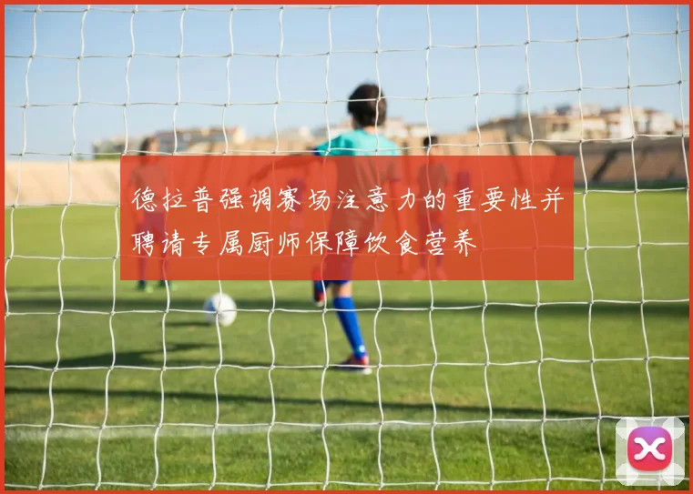 德拉普强调赛场注意力的重要性并聘请专属厨师保障饮食营养