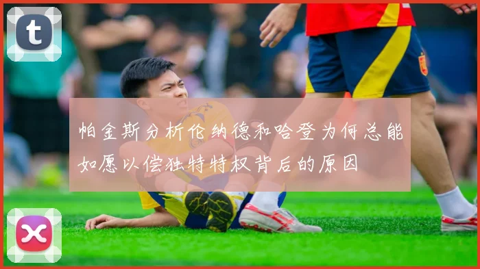 帕金斯分析伦纳德和哈登为何总能如愿以偿独特特权背后的原因
