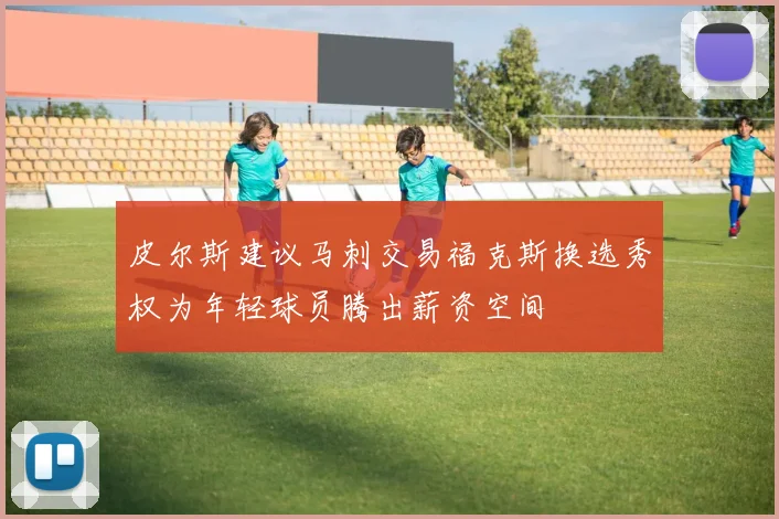 皮尔斯建议马刺交易福克斯换选秀权为年轻球员腾出薪资空间