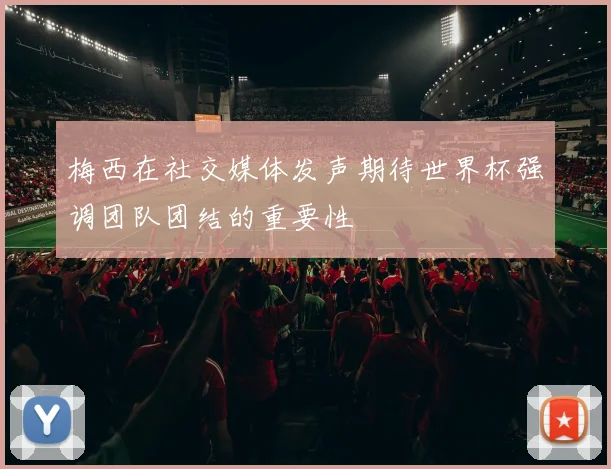 梅西在社交媒体发声期待世界杯强调团队团结的重要性