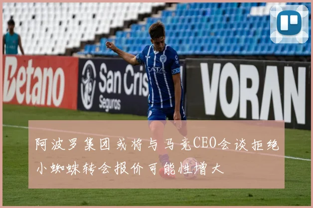 阿波罗集团或将与马竞CEO会谈拒绝小蜘蛛转会报价可能性增大