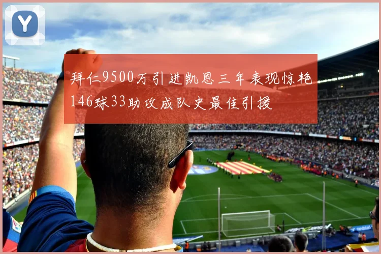 拜仁9500万引进凯恩三年表现惊艳146球33助攻成队史最佳引援