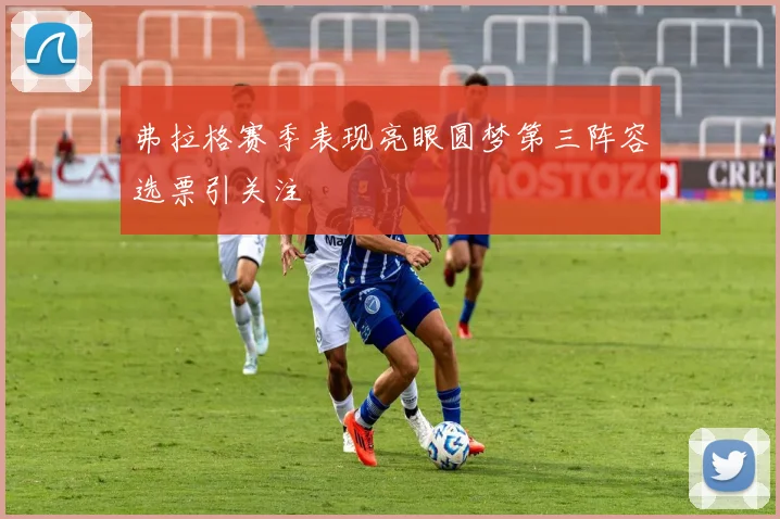弗拉格赛季表现亮眼圆梦第三阵容选票引关注
