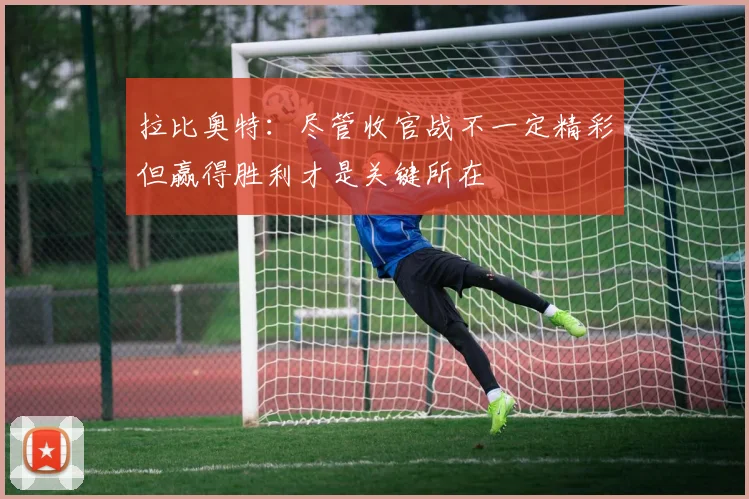 拉比奥特：尽管收官战不一定精彩但赢得胜利才是关键所在