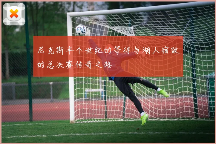 尼克斯半个世纪的等待与湖人宿敌的总决赛传奇之路