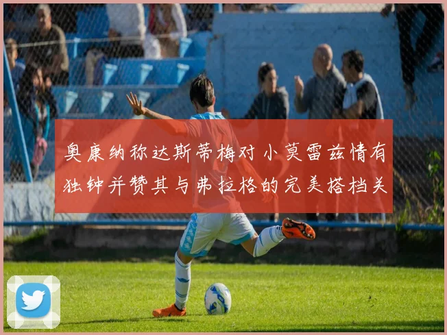 奥康纳称达斯蒂梅对小莫雷兹情有独钟并赞其与弗拉格的完美搭档关系
