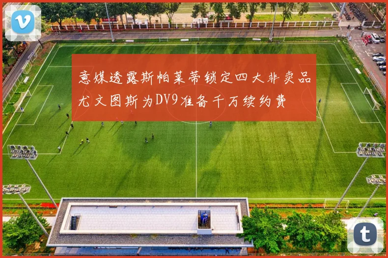 意媒透露斯帕莱蒂锁定四大非卖品尤文图斯为DV9准备千万续约费