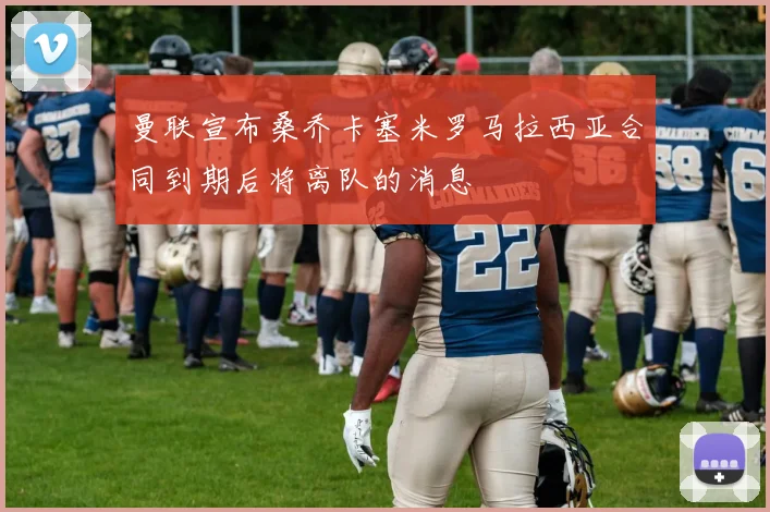 曼联宣布桑乔卡塞米罗马拉西亚合同到期后将离队的消息