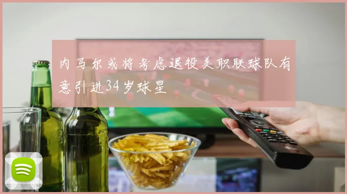 内马尔或将考虑退役美职联球队有意引进34岁球星