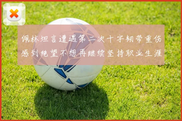 佩林坦言遭遇第二次十字韧带重伤感到绝望不想再继续坚持职业生涯