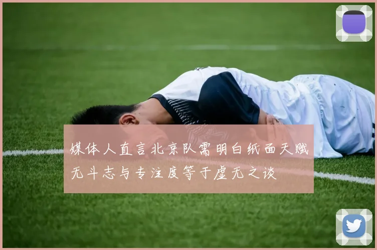 媒体人直言北京队需明白纸面天赋无斗志与专注度等于虚无之谈