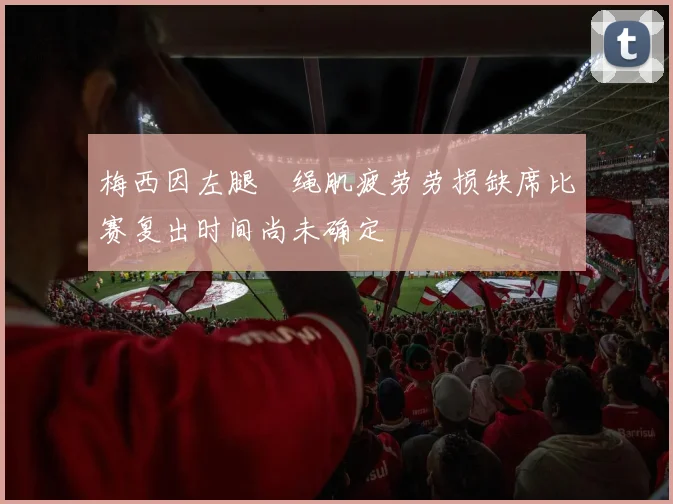 梅西因左腿腘绳肌疲劳劳损缺席比赛复出时间尚未确定