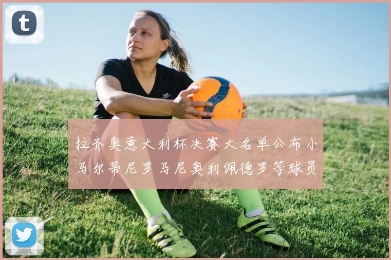 拉齐奥意大利杯决赛大名单公布小马尔蒂尼罗马尼奥利佩德罗等球员入选